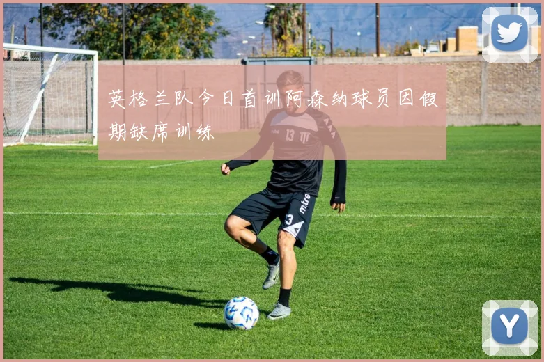 英格兰队今日首训阿森纳球员因假期缺席训练