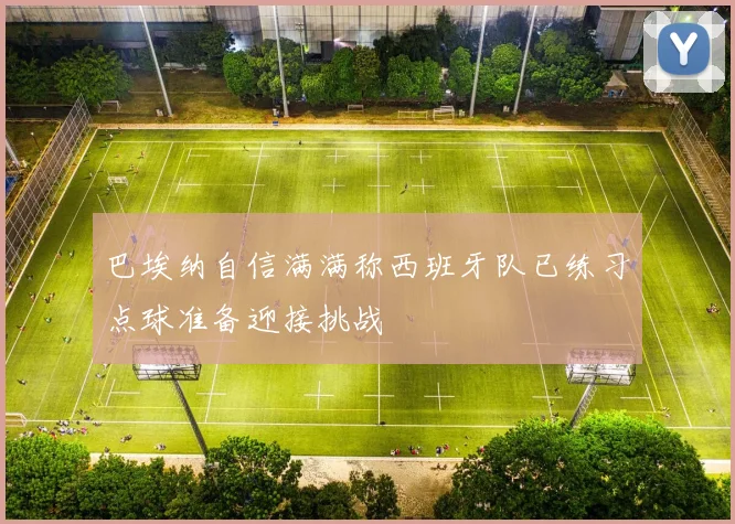 巴埃纳自信满满称西班牙队已练习点球准备迎接挑战