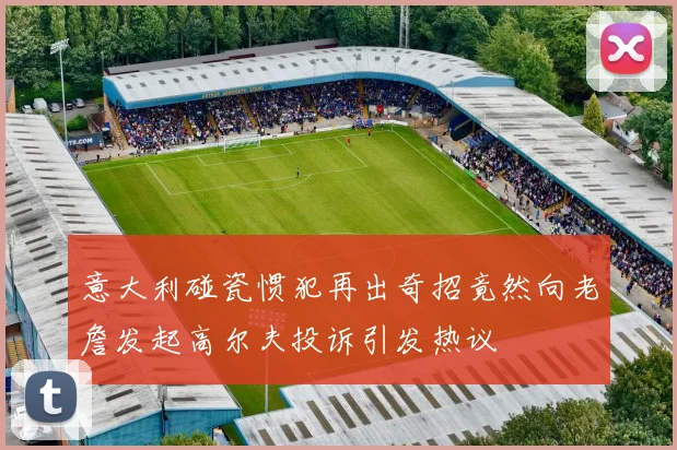 意大利碰瓷惯犯再出奇招竟然向老詹发起高尔夫投诉引发热议