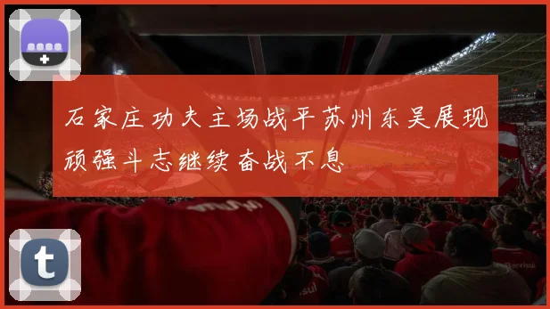 石家庄功夫主场战平苏州东吴展现顽强斗志继续奋战不息