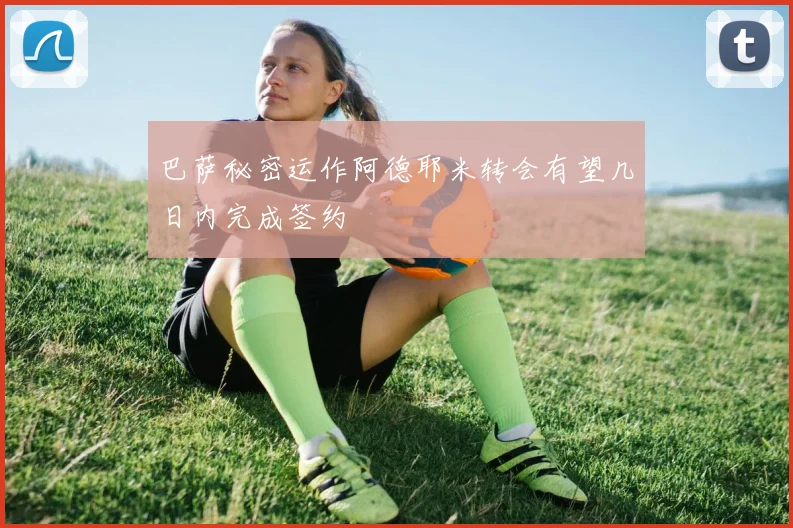 巴萨秘密运作阿德耶米转会有望几日内完成签约