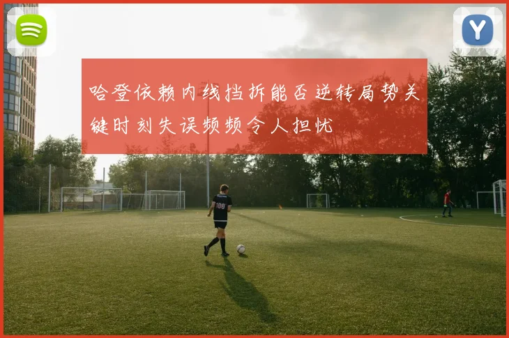 哈登依赖内线挡拆能否逆转局势关键时刻失误频频令人担忧