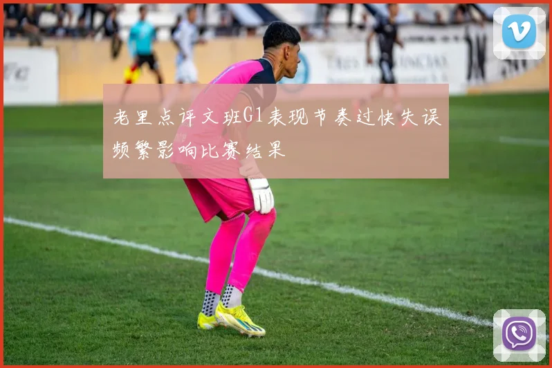 老里点评文班G1表现节奏过快失误频繁影响比赛结果