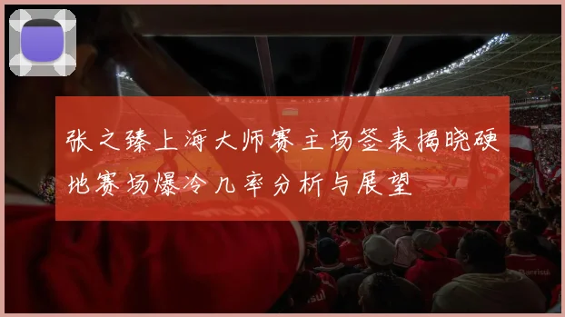 张之臻上海大师赛主场签表揭晓硬地赛场爆冷几率分析与展望