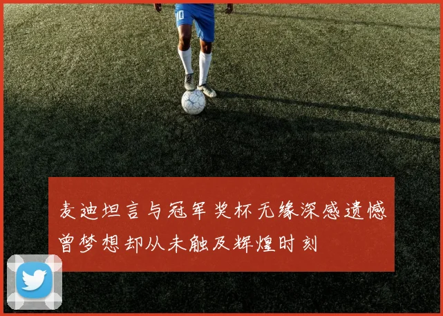 麦迪坦言与冠军奖杯无缘深感遗憾曾梦想却从未触及辉煌时刻