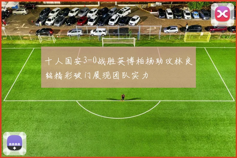 十人国安3-0战胜英博柏杨助攻林良铭精彩破门展现团队实力
