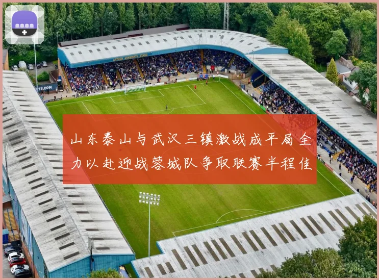 山东泰山与武汉三镇激战成平局全力以赴迎战蓉城队争取联赛半程佳绩