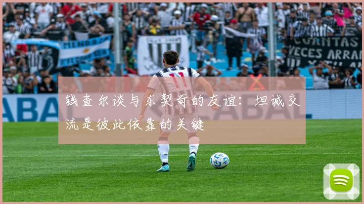 钱查尔谈与东契奇的友谊：坦诚交流是彼此依靠的关键