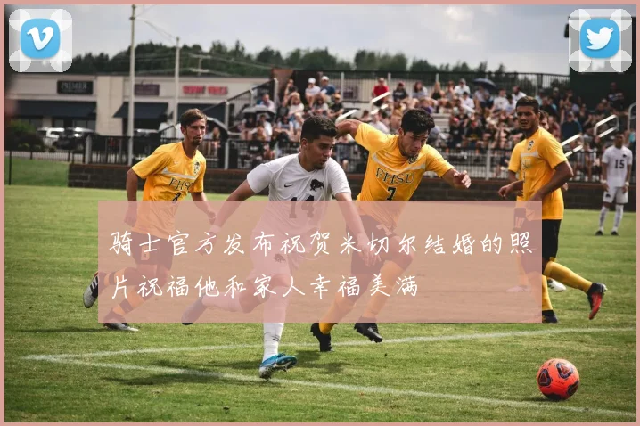 骑士官方发布祝贺米切尔结婚的照片祝福他和家人幸福美满