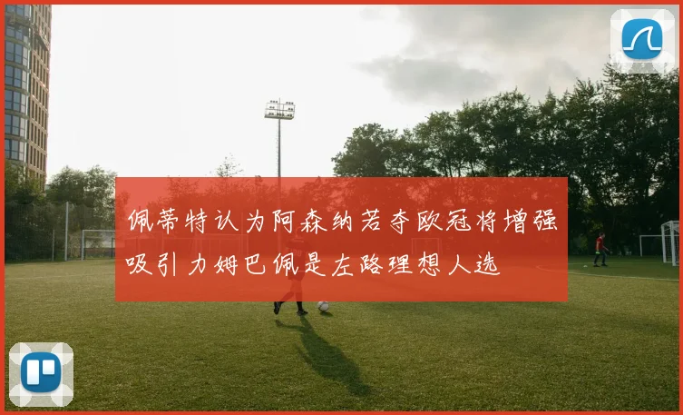 佩蒂特认为阿森纳若夺欧冠将增强吸引力姆巴佩是左路理想人选