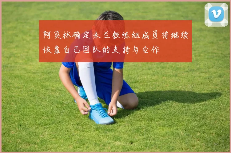 阿莫林确定米兰教练组成员将继续依靠自己团队的支持与合作