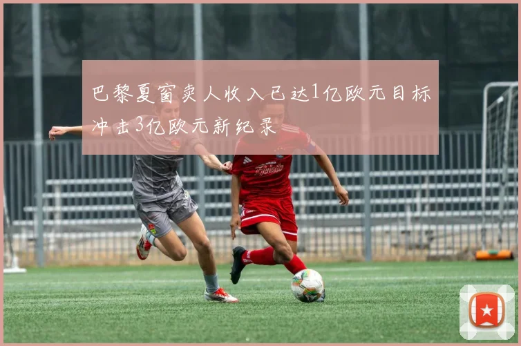 巴黎夏窗卖人收入已达1亿欧元目标冲击3亿欧元新纪录