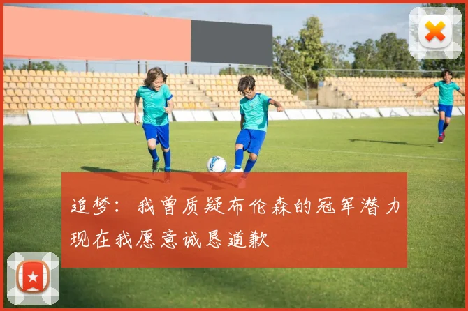 追梦：我曾质疑布伦森的冠军潜力现在我愿意诚恳道歉