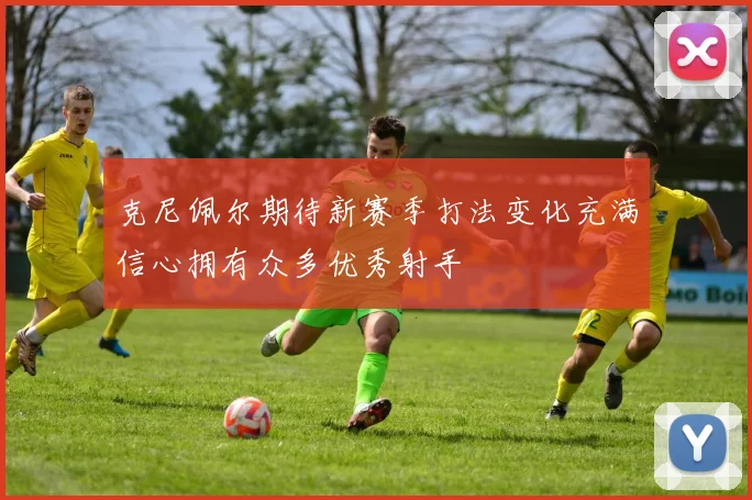 克尼佩尔期待新赛季打法变化充满信心拥有众多优秀射手