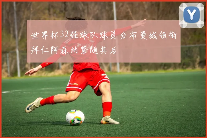世界杯32强球队球员分布曼城领衔拜仁阿森纳紧随其后