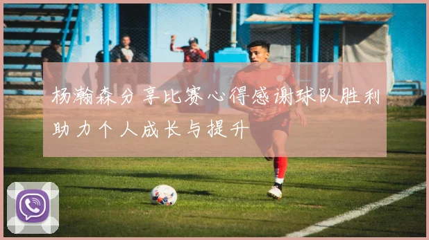 杨瀚森分享比赛心得感谢球队胜利助力个人成长与提升