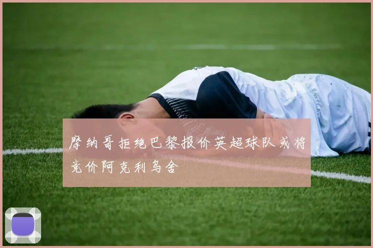 摩纳哥拒绝巴黎报价英超球队或将竞价阿克利乌舍