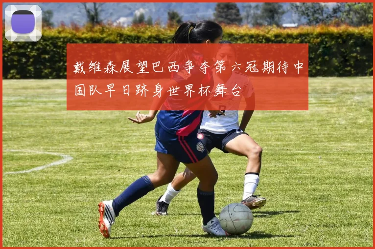 戴维森展望巴西争夺第六冠期待中国队早日跻身世界杯舞台