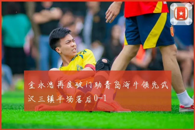 金永浩再度破门助青岛海牛领先武汉三镇半场落后0-1