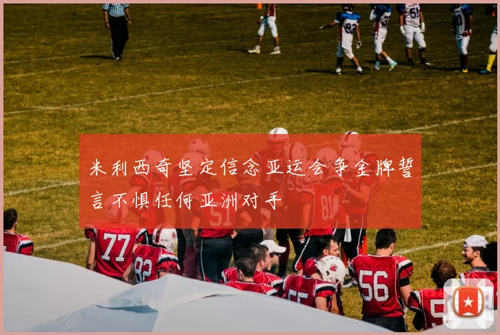 米利西奇坚定信念亚运会争金牌誓言不惧任何亚洲对手