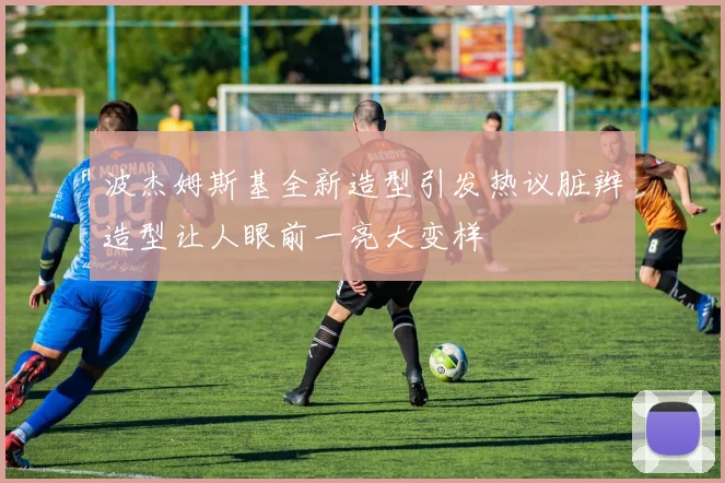 波杰姆斯基全新造型引发热议脏辫造型让人眼前一亮大变样